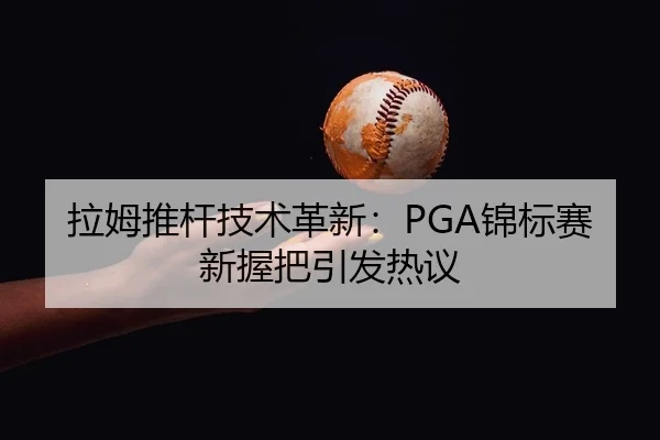 拉姆推杆技术革新：PGA锦标赛新握把引发热议