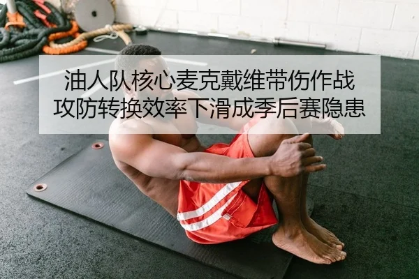 油人队核心麦克戴维带伤作战 攻防转换效率下滑成季后赛隐患